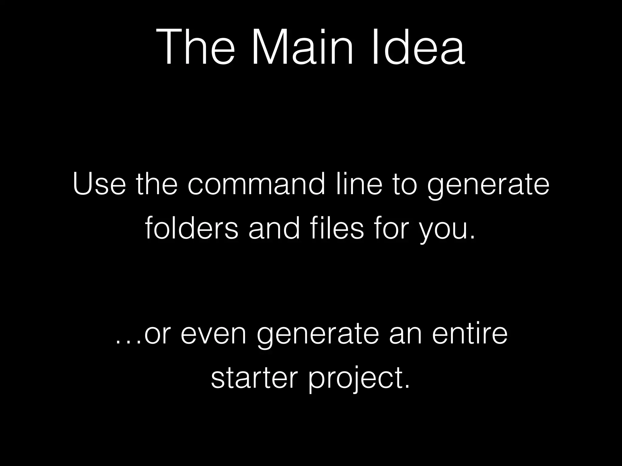 Use the command line to generate folders and ﬁles for you. …or even generate an entire starter project. The Main Idea 