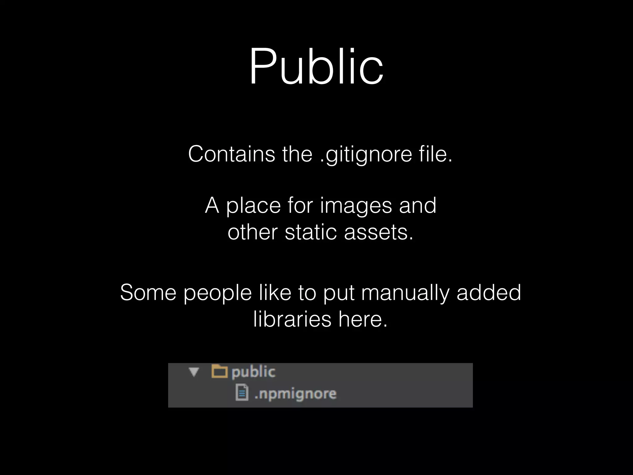 Public Contains the .gitignore ﬁle. A place for images and other static assets. Some people like to put manually added libraries here. 