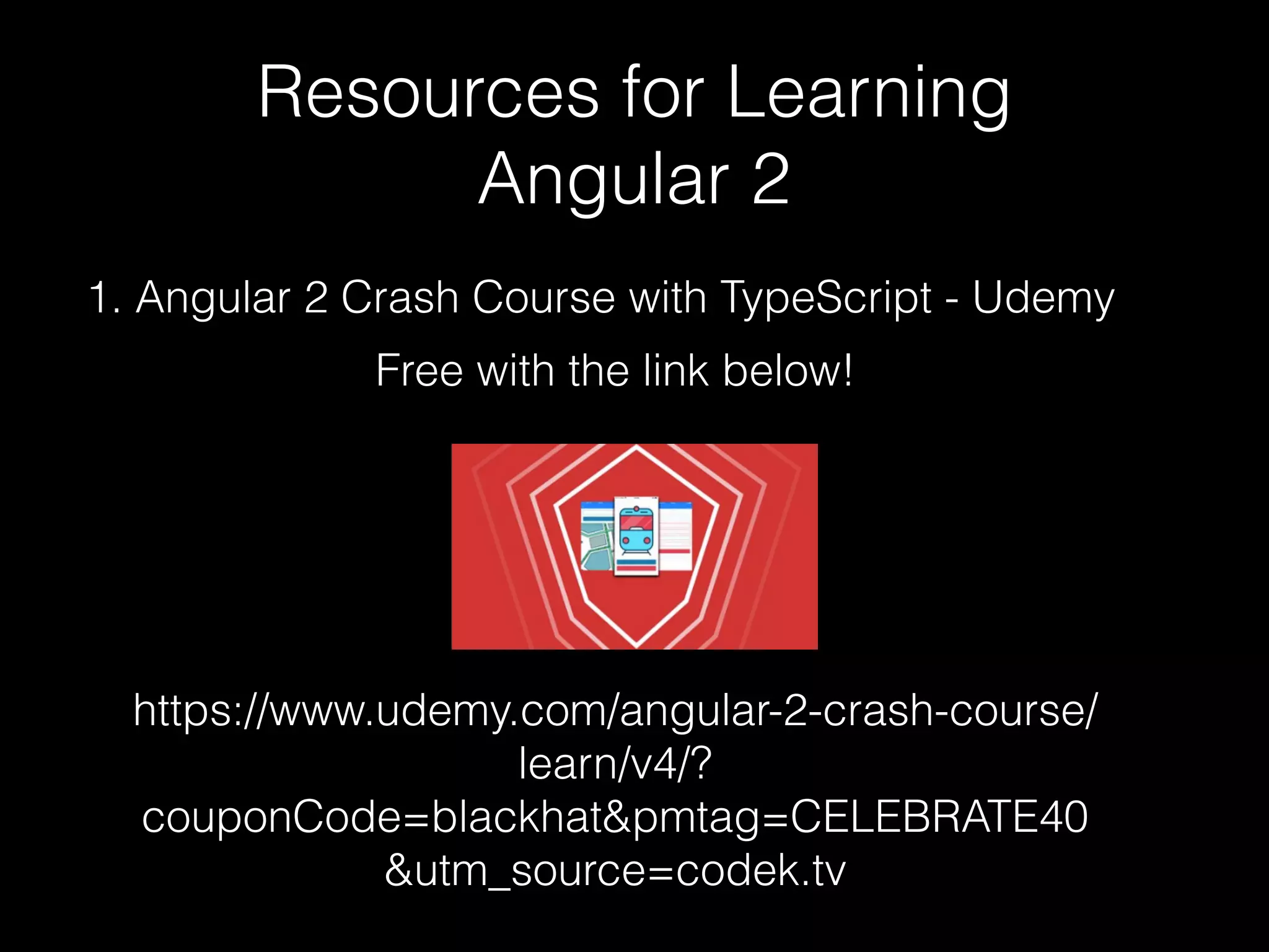 Resources for Learning Angular 2 https://www.udemy.com/angular-2-crash-course/ learn/v4/? couponCode=blackhat&pmtag=CELEBRATE40 &utm_source=codek.tv 1. Angular 2 Crash Course with TypeScript - Udemy Free with the link below! 