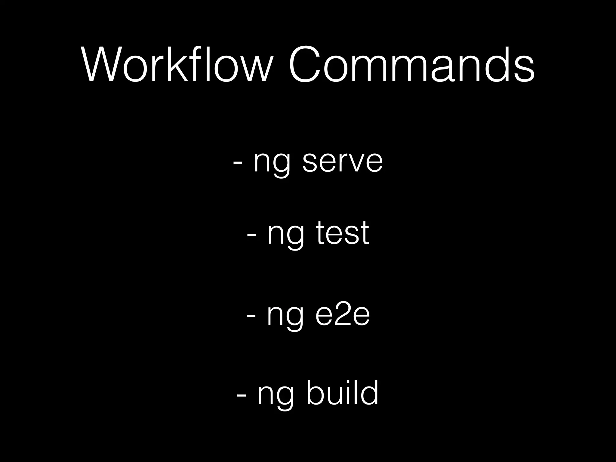 Workﬂow Commands - ng serve - ng test - ng e2e - ng build 
