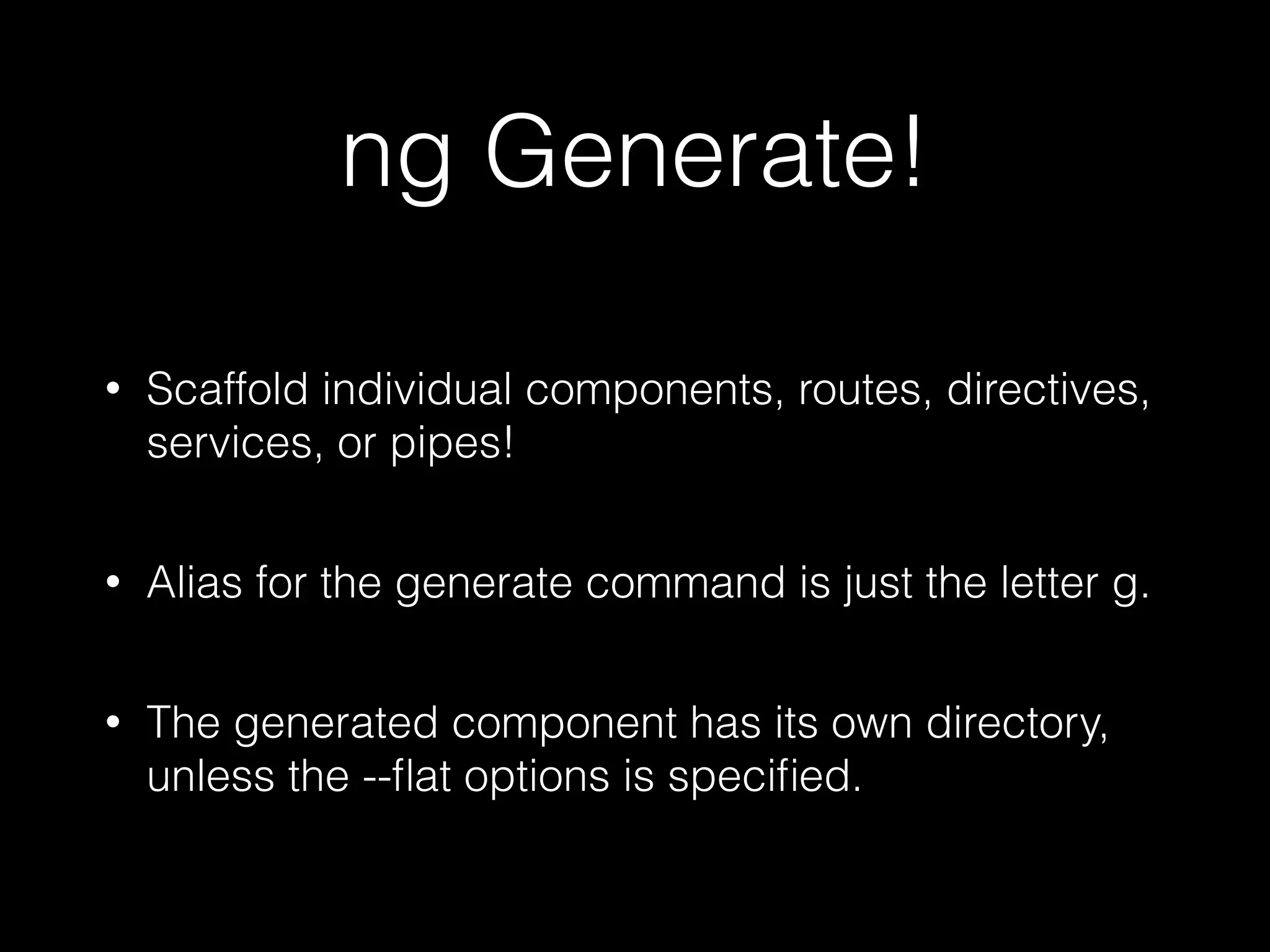 ng Generate! • Scaffold individual components, routes, directives, services, or pipes! • Alias for the generate command is just the letter g. • The generated component has its own directory, unless the --ﬂat options is speciﬁed. 
