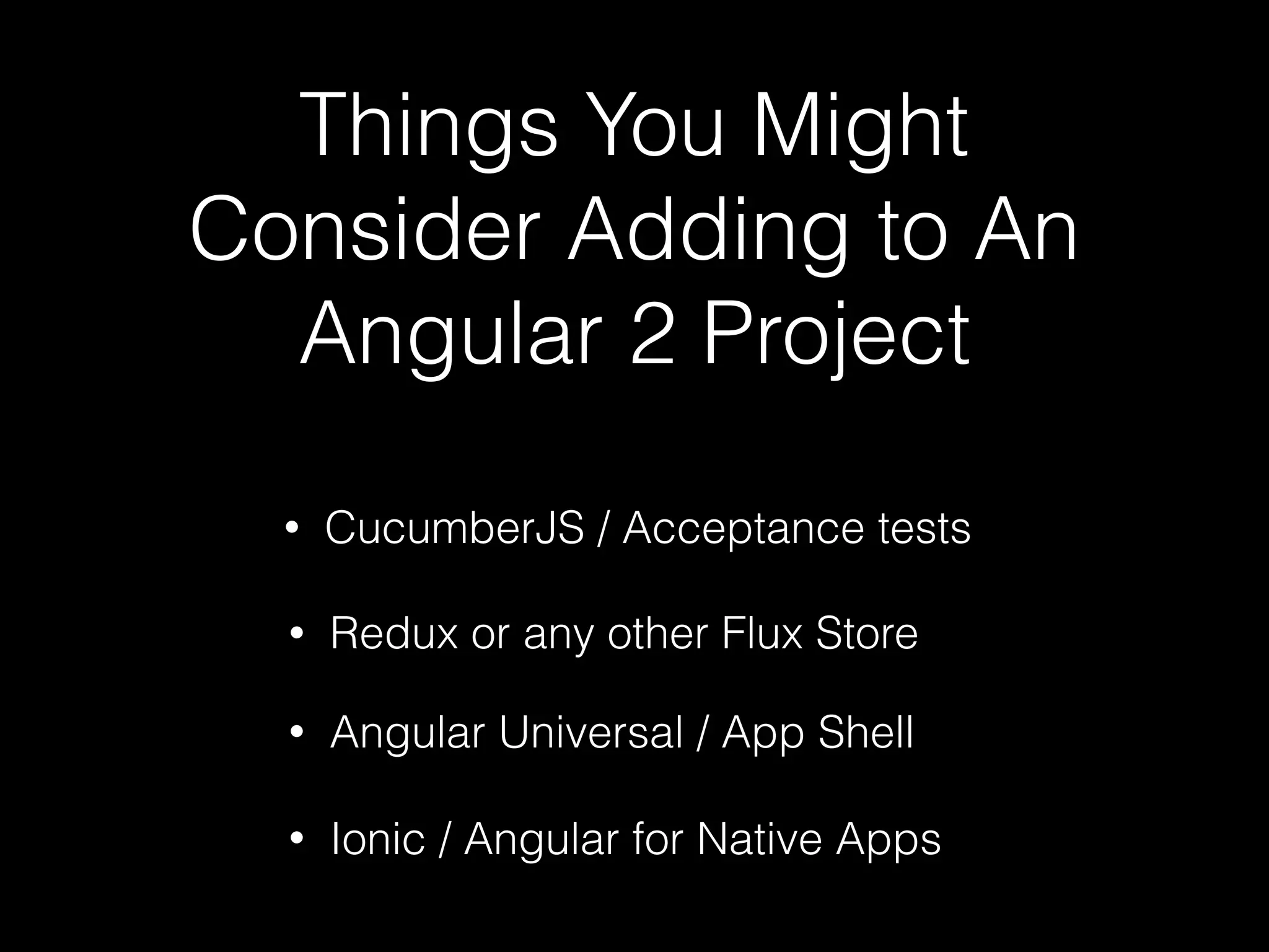 Things You Might Consider Adding to An Angular 2 Project • Angular Universal / App Shell • CucumberJS / Acceptance tests • Redux or any other Flux Store • Ionic / Angular for Native Apps 