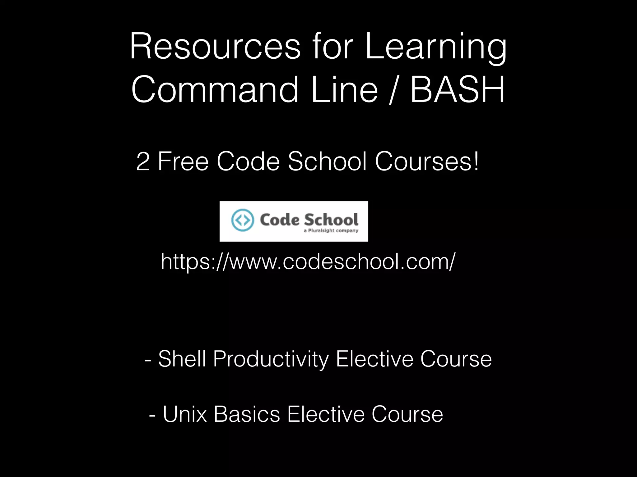 Resources for Learning Command Line / BASH 2 Free Code School Courses! - Shell Productivity Elective Course - Unix Basics Elective Course https://www.codeschool.com/ 