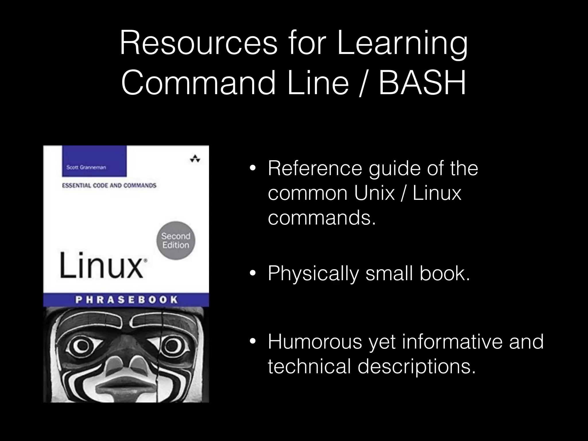 Resources for Learning Command Line / BASH • Reference guide of the common Unix / Linux commands. • Physically small book. • Humorous yet informative and technical descriptions. 