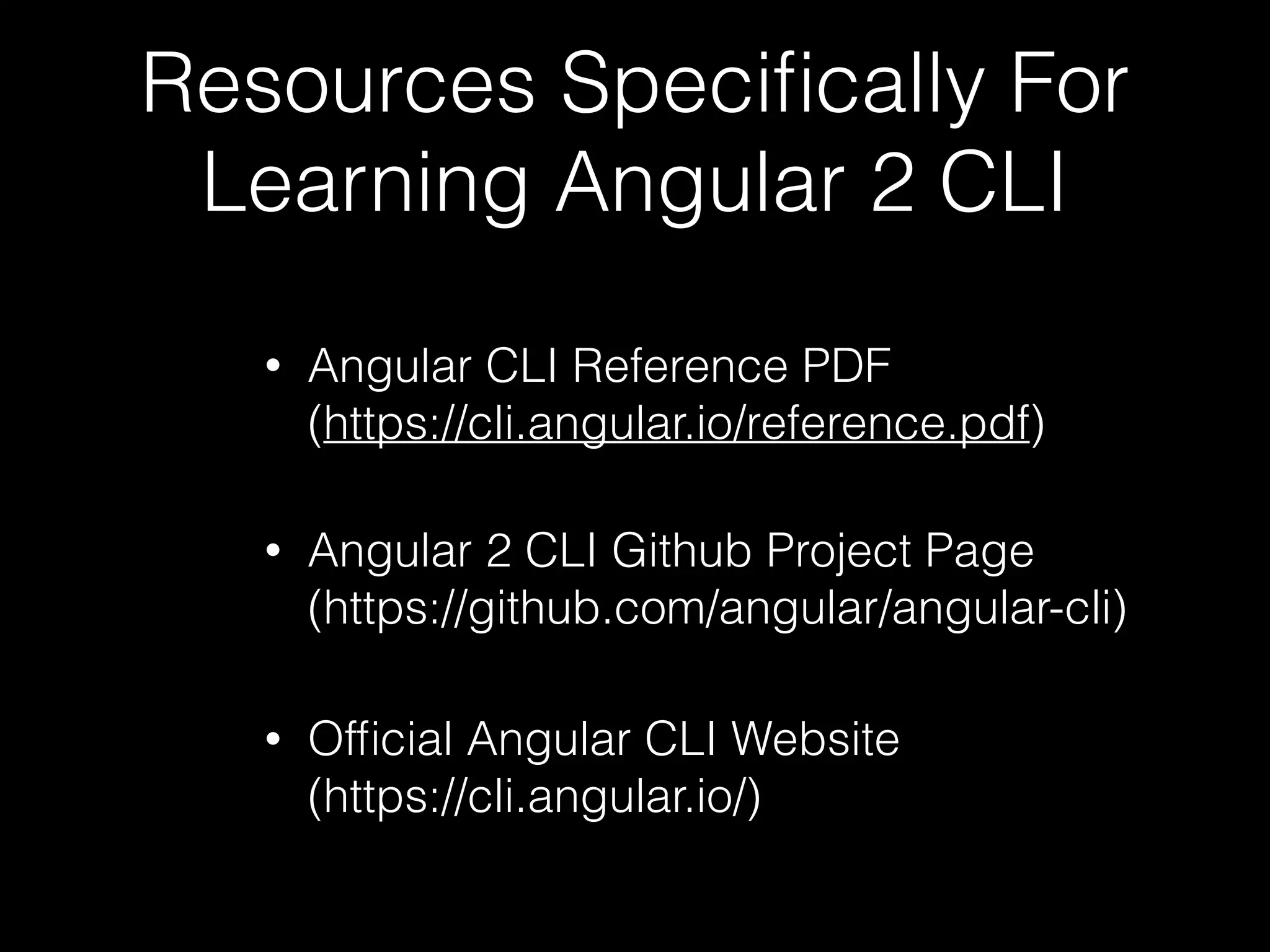Resources Speciﬁcally For Learning Angular 2 CLI • Angular CLI Reference PDF  (https://cli.angular.io/reference.pdf) • Angular 2 CLI Github Project Page  (https://github.com/angular/angular-cli) • Ofﬁcial Angular CLI Website  (https://cli.angular.io/) 