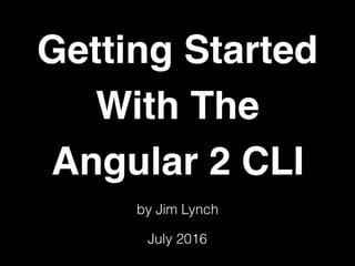 Getting Started
With The
Angular 2 CLI
July 2016
by Jim Lynch
 
