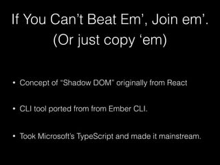 If You Can’t Beat Em’, Join em’.
(Or just copy ‘em)
• Concept of “Shadow DOM” originally from React
• Took Microsoft’s TypeScript and made it mainstream.
• CLI tool ported from from Ember CLI.
 