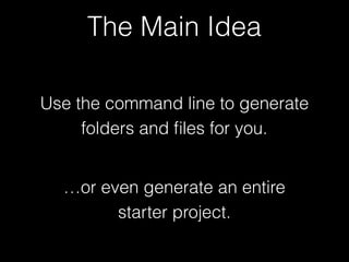 Use the command line to generate
folders and ﬁles for you.
…or even generate an entire
starter project.
The Main Idea
 