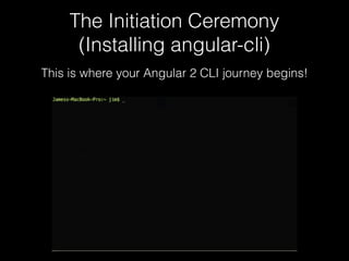 The Initiation Ceremony
(Installing angular-cli)
This is where your Angular 2 CLI journey begins!
 