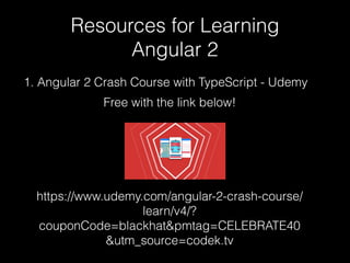Resources for Learning
Angular 2
https://www.udemy.com/angular-2-crash-course/
learn/v4/?
couponCode=blackhat&pmtag=CELEBRATE40
&utm_source=codek.tv
1. Angular 2 Crash Course with TypeScript - Udemy
Free with the link below!
 