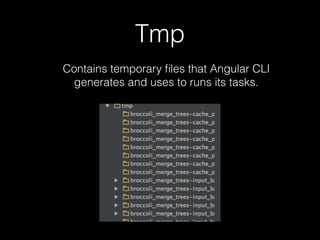 Tmp
Contains temporary ﬁles that Angular CLI
generates and uses to runs its tasks.
 