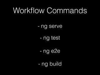 Workﬂow Commands
- ng serve
- ng test
- ng e2e
- ng build
 