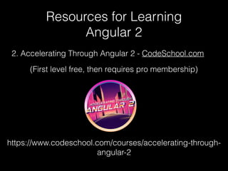Resources for Learning
Angular 2
2. Accelerating Through Angular 2 - CodeSchool.com
https://www.codeschool.com/courses/accelerating-through-
angular-2
(First level free, then requires pro membership)
 