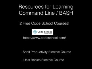 Resources for Learning
Command Line / BASH
2 Free Code School Courses!
- Shell Productivity Elective Course
- Unix Basics Elective Course
https://www.codeschool.com/
 