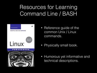 Resources for Learning
Command Line / BASH
• Reference guide of the
common Unix / Linux
commands.
• Physically small book.
• Humorous yet informative and
technical descriptions.
 