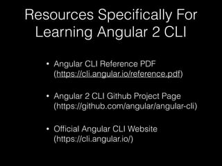 Resources Speciﬁcally For
Learning Angular 2 CLI
• Angular CLI Reference PDF 
(https://cli.angular.io/reference.pdf)
• Angular 2 CLI Github Project Page 
(https://github.com/angular/angular-cli)
• Ofﬁcial Angular CLI Website 
(https://cli.angular.io/)
 