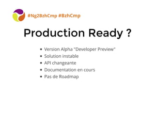 Production Ready ?Production Ready ?
#Ng2BzhCmp #BzhCmp
Version Alpha "Developer Preview"
Solution instable
API changeante
Documentation en cours
Pas de Roadmap
 