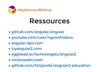 RessourcesRessources
#Ng2BzhCmp #BzhCmp
github.com/angular/angulargithub.com/angular/angular
youtube.com/user/ngconfvideosyoutube.com/user/ngconfvideos
angular-tips.comangular-tips.com
tryangular2.comtryangular2.com
egghead.io/technologies/angular2egghead.io/technologies/angular2
victorsavkin.comvictorsavkin.com
github.com/timjacobi/angular2-educationgithub.com/timjacobi/angular2-education
 