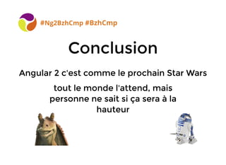 ConclusionConclusion
#Ng2BzhCmp #BzhCmp
Angular 2 c'est comme le prochain Star WarsAngular 2 c'est comme le prochain Star Wars
tout le monde l'attend, maistout le monde l'attend, mais
personne ne sait si ça sera à lapersonne ne sait si ça sera à la
hauteurhauteur
 