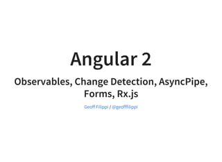 Angular 2
Observables, Change Detection, AsyncPipe,
Forms, Rx.js
/Geoff Filippi @geofffilippi
 