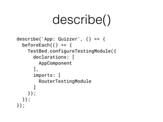 Angular’s Matchers
Matcher Comparison
toBePromise() the value is a promise
toBeAnInstanceOf() an instance of an object
toHaveText() the element has the given text
toHaveCssClass() the element has the given CSS class
toHaveCssStyle() the element has the given CSS styles
toImplement() the class implements the given interface
 