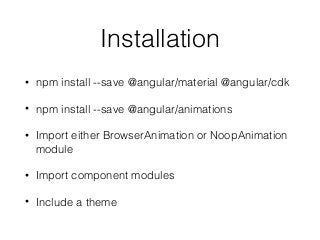 Installation
• npm install --save @angular/material @angular/cdk
• npm install --save @angular/animations
• Import either BrowserAnimation or NoopAnimation
module
• Import component modules
• Include a theme
 