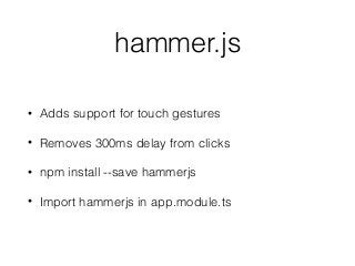 hammer.js
• Adds support for touch gestures
• Removes 300ms delay from clicks
• npm install --save hammerjs
• Import hammerjs in app.module.ts
 
