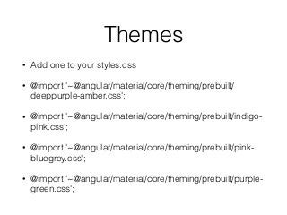 Themes
• Add one to your styles.css
• @import '~@angular/material/core/theming/prebuilt/
deeppurple-amber.css';
• @import '~@angular/material/core/theming/prebuilt/indigo-
pink.css';
• @import '~@angular/material/core/theming/prebuilt/pink-
bluegrey.css';
• @import '~@angular/material/core/theming/prebuilt/purple-
green.css';
 