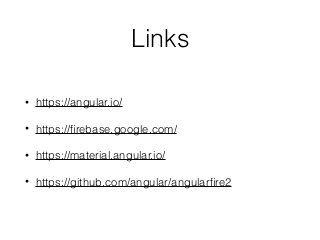 Links
• https://angular.io/
• https://ﬁrebase.google.com/
• https://material.angular.io/
• https://github.com/angular/angularﬁre2
 