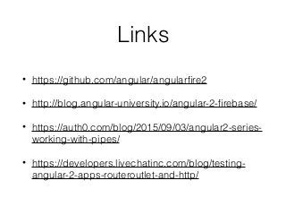 Links
• https://github.com/angular/angularﬁre2
• http://blog.angular-university.io/angular-2-ﬁrebase/
• https://auth0.com/blog/2015/09/03/angular2-series-
working-with-pipes/
• https://developers.livechatinc.com/blog/testing-
angular-2-apps-routeroutlet-and-http/
 