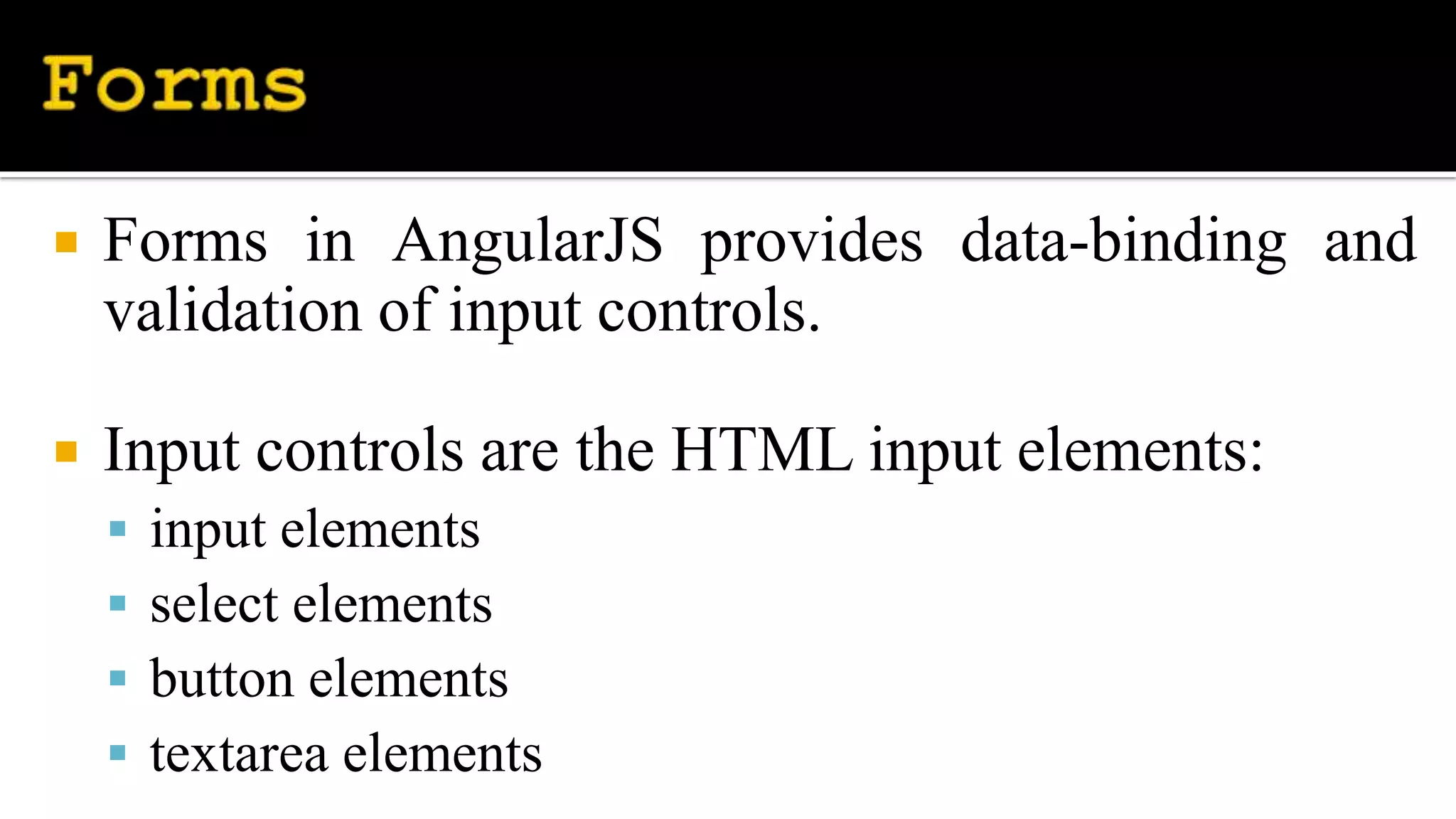  Forms in AngularJS provides data-binding and
validation of input controls.
 Input controls are the HTML input elements:
 input elements
 select elements
 button elements
 textarea elements
 