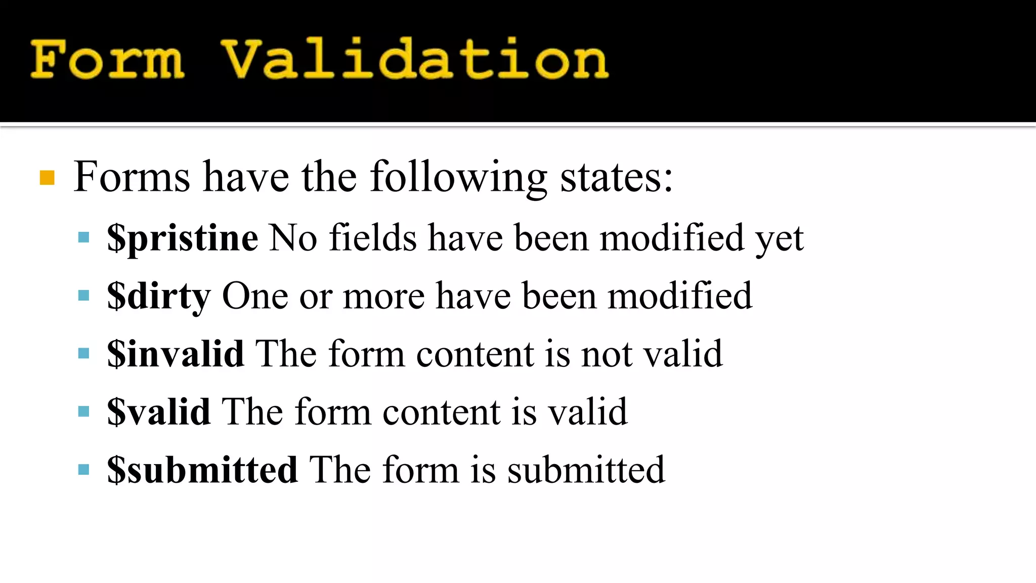  Forms have the following states:
 $pristine No fields have been modified yet
 $dirty One or more have been modified
 $invalid The form content is not valid
 $valid The form content is valid
 $submitted The form is submitted
 