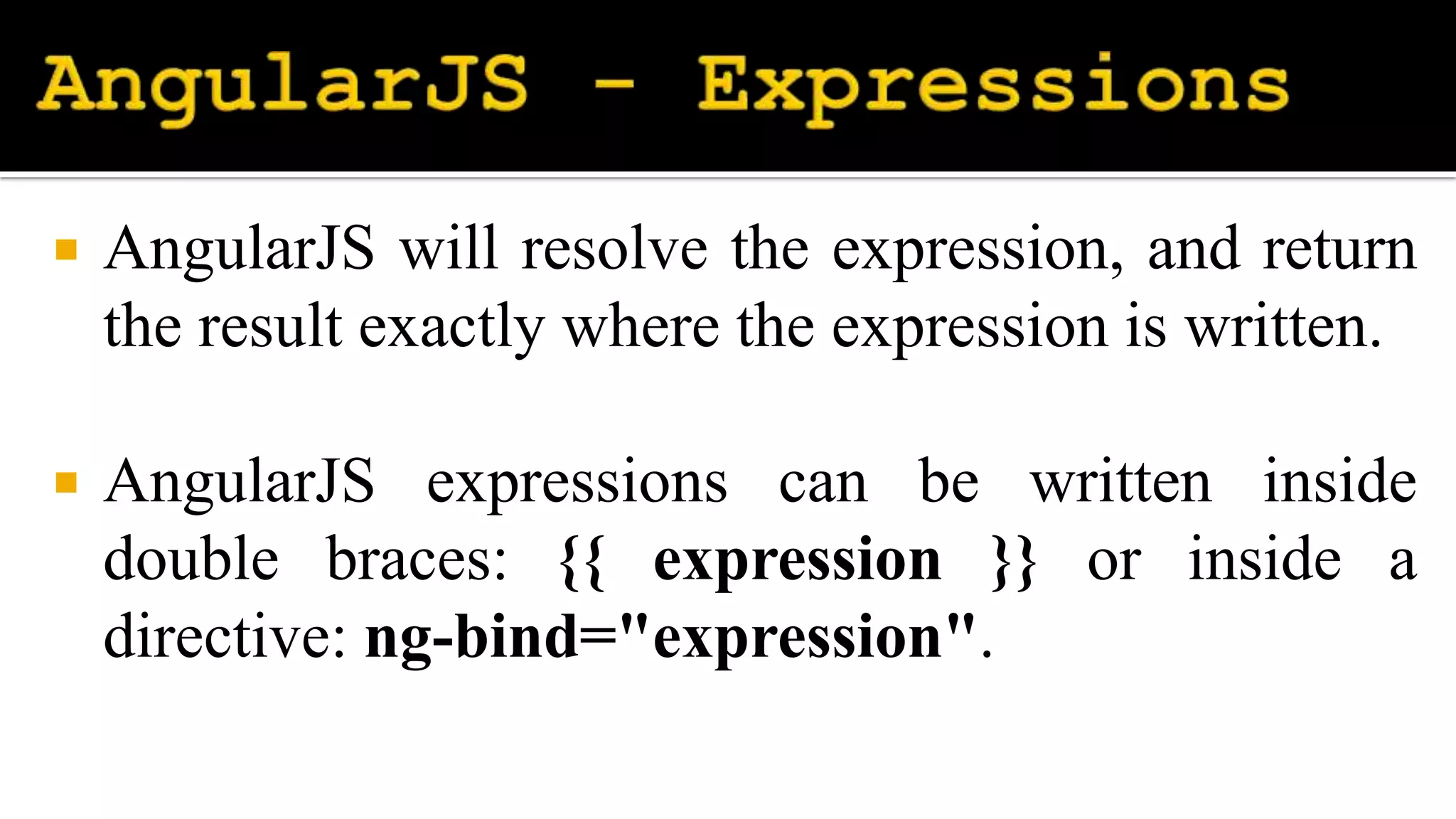  AngularJS will resolve the expression, and return
the result exactly where the expression is written.
 AngularJS expressions can be written inside
double braces: {{ expression }} or inside a
directive: ng-bind="expression".
 