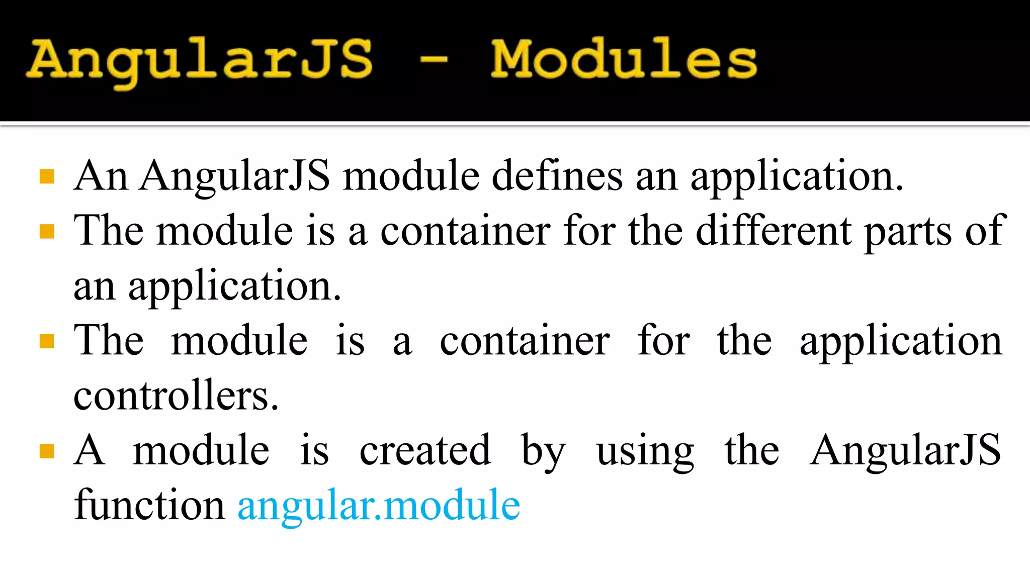  An AngularJS module defines an application.
 The module is a container for the different parts of
an application.
 The module is a container for the application
controllers.
 A module is created by using the AngularJS
function angular.module
 