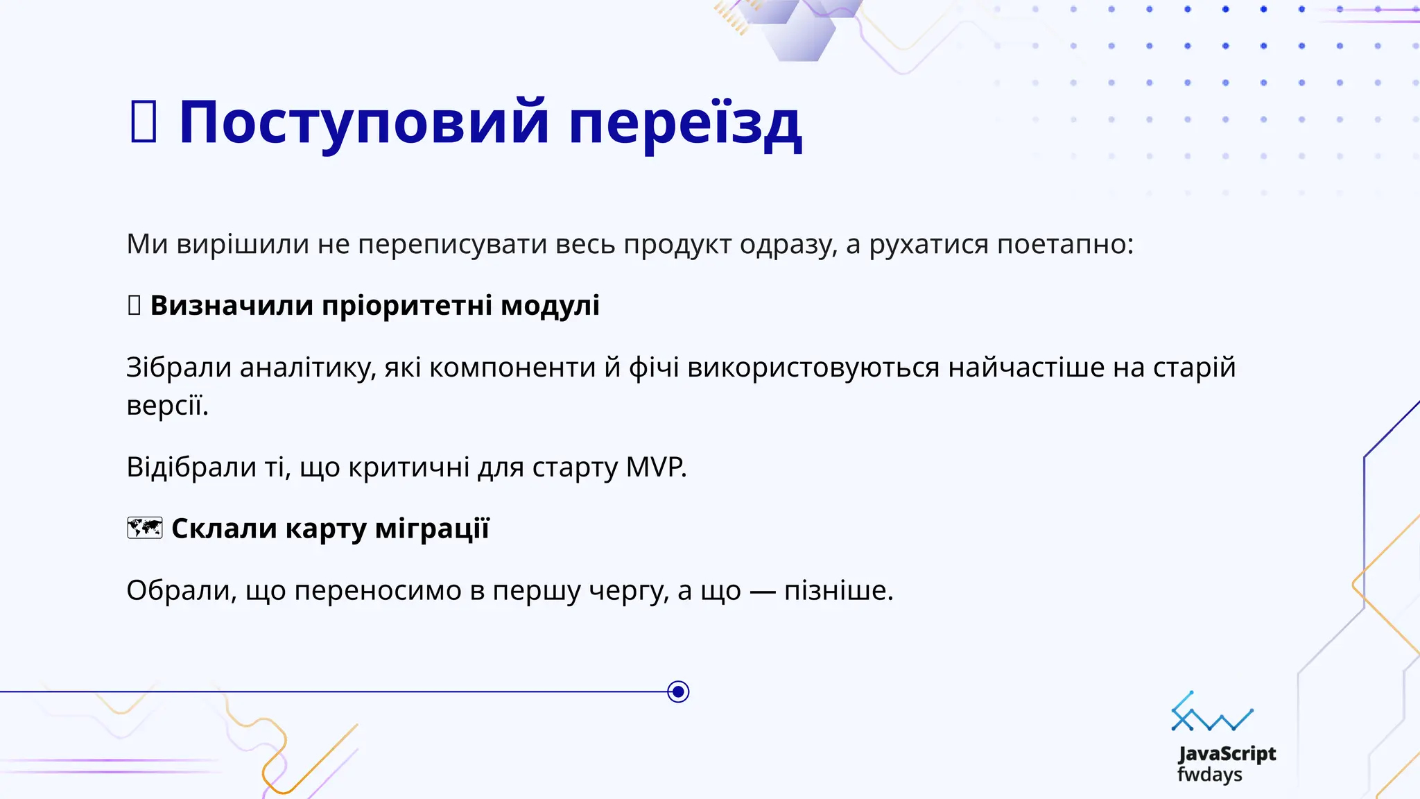 🔄 Поступовий переїзд
Ми вирішили не переписувати весь продукт одразу, а рухатися поетапно:
✅ Визначили пріоритетні модулі
Зібрали аналітику, які компоненти й фічі використовуються найчастіше на старій
версії.
Відібрали ті, що критичні для старту MVP.
️
🗺️Склали карту міграції
Обрали, що переносимо в першу чергу, а що — пізніше.
 