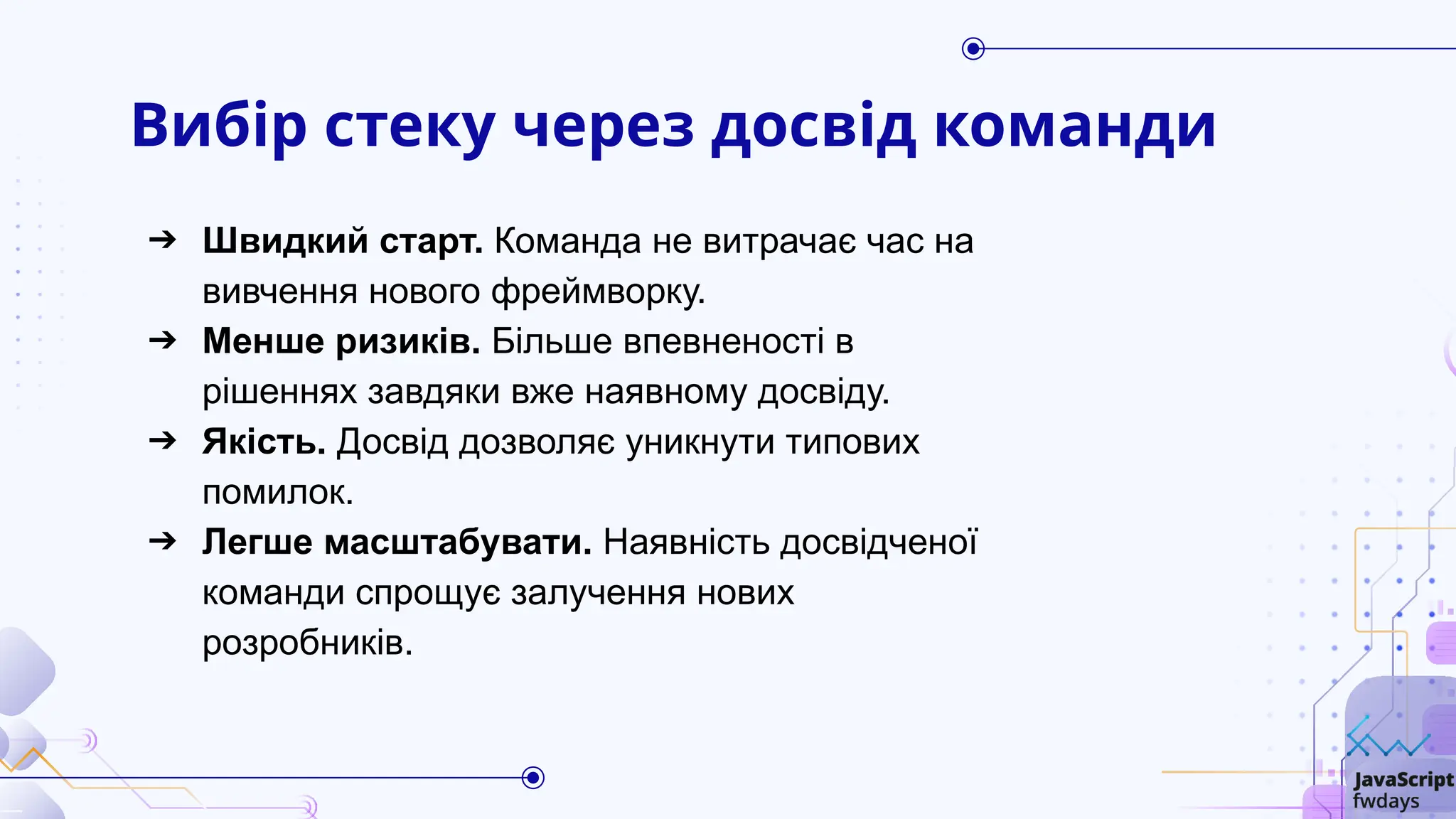 Вибір стеку через досвід команди
➔ Швидкий старт. Команда не витрачає час на
вивчення нового фреймворку.
➔ Менше ризиків. Більше впевненості в
рішеннях завдяки вже наявному досвіду.
➔ Якість. Досвід дозволяє уникнути типових
помилок.
➔ Легше масштабувати. Наявність досвідченої
команди спрощує залучення нових
розробників.
 