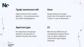 CI
Граф залежностей
Nx підтримує концепцію
доменів, зон доступу та
правил імпорту між ними.
Має велику бібліотеку CI
генераторів (Angular, React,
Vue, etc.)для створення
шаблонів в один рядок
команди.
Архітектура
Граф залежностей на рівні
файлів — точне визначення,
що треба перебудувати.
Кеш
Кешує результати задач
(build, test, lint), файли і дістає
з кеша ті, що не змінилися.
 