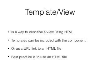 Template/View
• Is a way to describe a view using HTML
• Templates can be included with the component
• Or as a URL link to an HTML ﬁle
• Best practice is to use an HTML ﬁle
 