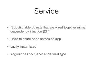 Service
• “Substitutable objects that are wired together using
dependency injection (DI)”
• Used to share code across an app
• Lazily instantiated
• Angular has no “Service” deﬁned type
 
