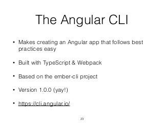 The Angular CLI
• Makes creating an Angular app that follows best
practices easy
• Built with TypeScript & Webpack
• Based on the ember-cli project
• Version 1.0.0 (yay!)
• https://cli.angular.io/
23
 