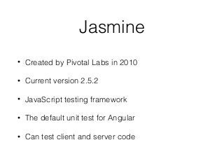 Jasmine
• Created by Pivotal Labs in 2010
• Current version 2.5.2
• JavaScript testing framework
• The default unit test for Angular
• Can test client and server code
 