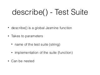 describe() - Test Suite
• describe() is a global Jasmine function
• Takes to parameters
• name of the test suite (string)
• implementation of the suite (function)
• Can be nested
 