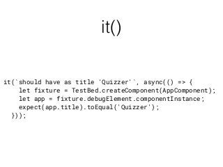 it()
it(`should have as title 'Quizzer'`, async(() => {
let fixture = TestBed.createComponent(AppComponent);
let app = fixture.debugElement.componentInstance;
expect(app.title).toEqual('Quizzer');
}));
 