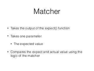 Matcher
• Takes the output of the expect() function
• Takes one parameter
• The expected value
• Compares the expect and actual value using the
logic of the matcher
 