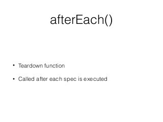 afterEach()
• Teardown function
• Called after each spec is executed
 