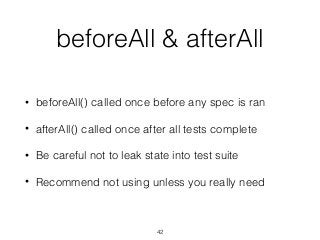 beforeAll & afterAll
• beforeAll() called once before any spec is ran
• afterAll() called once after all tests complete
• Be careful not to leak state into test suite
• Recommend not using unless you really need
42
 