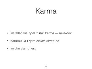 Karma
• Installed via npm install karma —save-dev
• Karma’s CLI npm install karma-cli
• Invoke via ng test
47
 