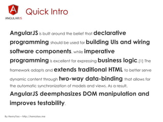 Quick Intro
AngularJS is built around the belief that declarative
programming should be used for building UIs and wiring
s...