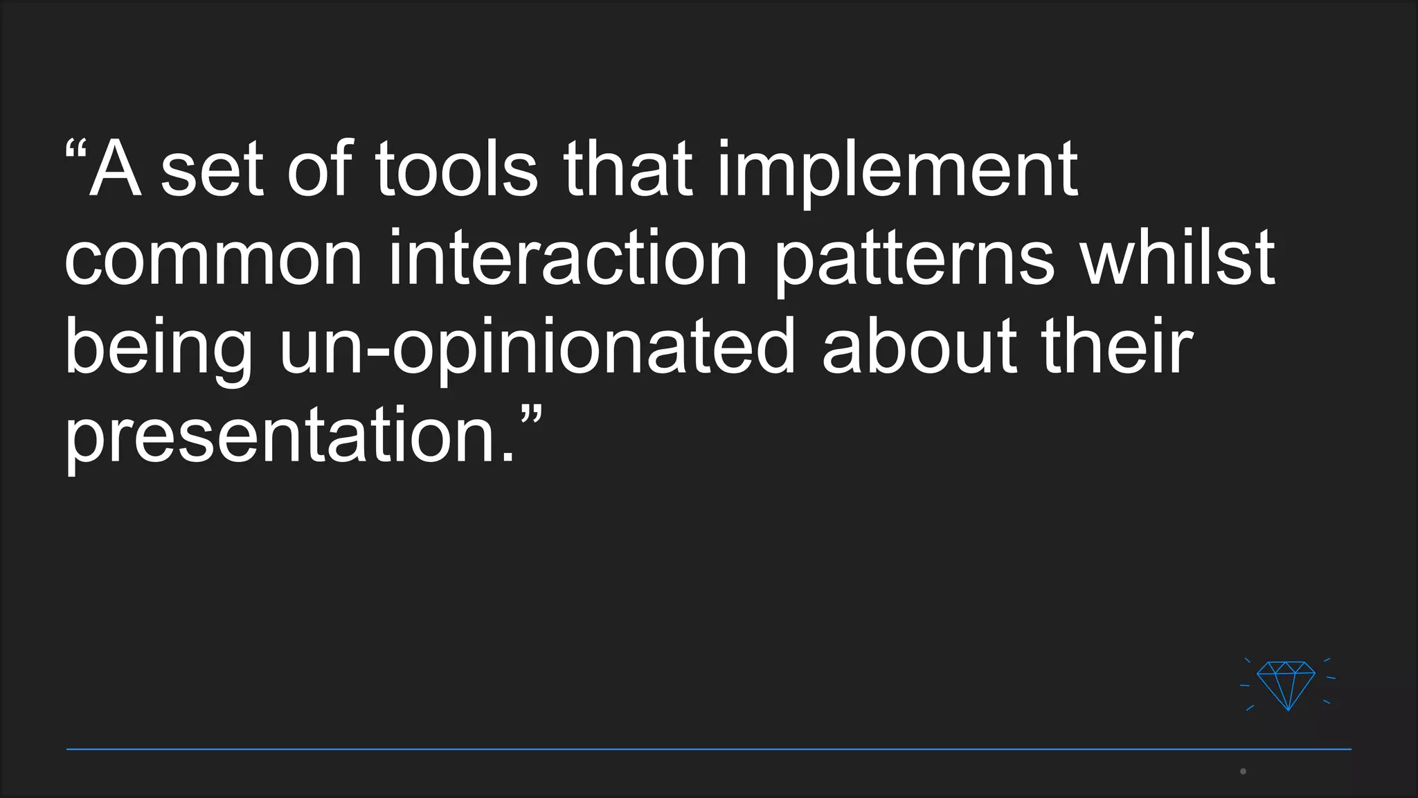“A set of tools that implement
common interaction patterns whilst
being un-opinionated about their
presentation.”
 