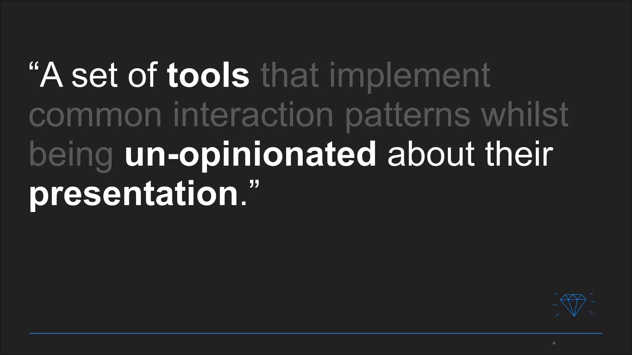 “A set of tools that implement
common interaction patterns whilst
being un-opinionated about their
presentation.”
 